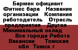 Бармен-официант Фитнес-бара › Название организации ­ Компания-работодатель › Отрасль предприятия ­ Другое › Минимальный оклад ­ 15 000 - Все города Работа » Вакансии   . Томская обл.,Томск г.